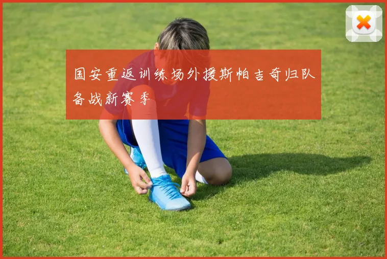 国安重返训练场外援斯帕吉奇归队备战新赛季