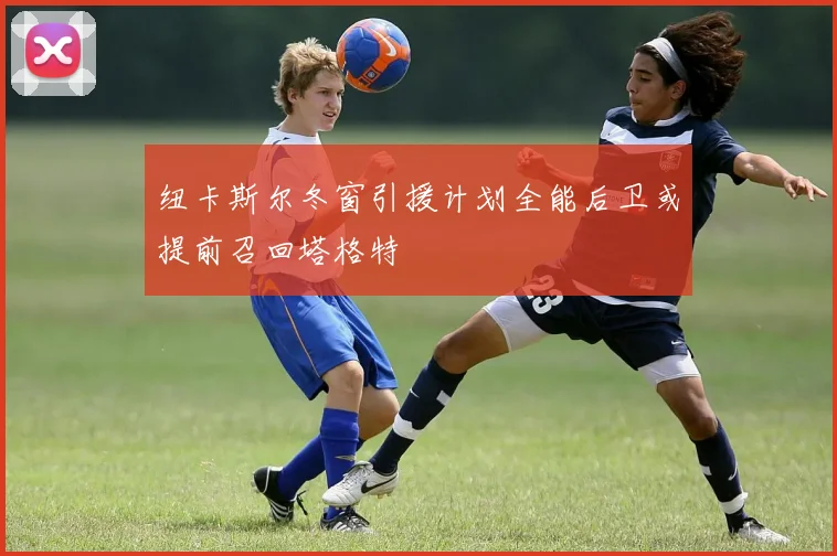 纽卡斯尔冬窗引援计划全能后卫或提前召回塔格特