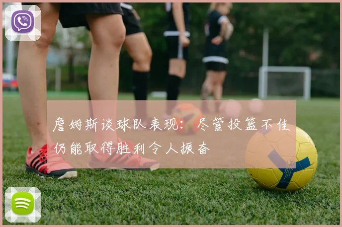 詹姆斯谈球队表现：尽管投篮不佳仍能取得胜利令人振奋
