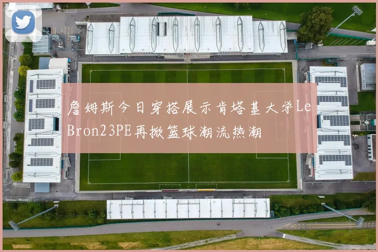 詹姆斯今日穿搭展示肯塔基大学LeBron23PE再掀篮球潮流热潮