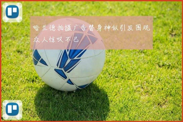 哈兰德拍摄广告替身神似引发围观众人惊叹不已