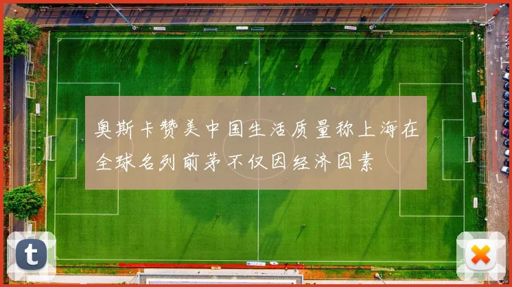 奥斯卡赞美中国生活质量称上海在全球名列前茅不仅因经济因素
