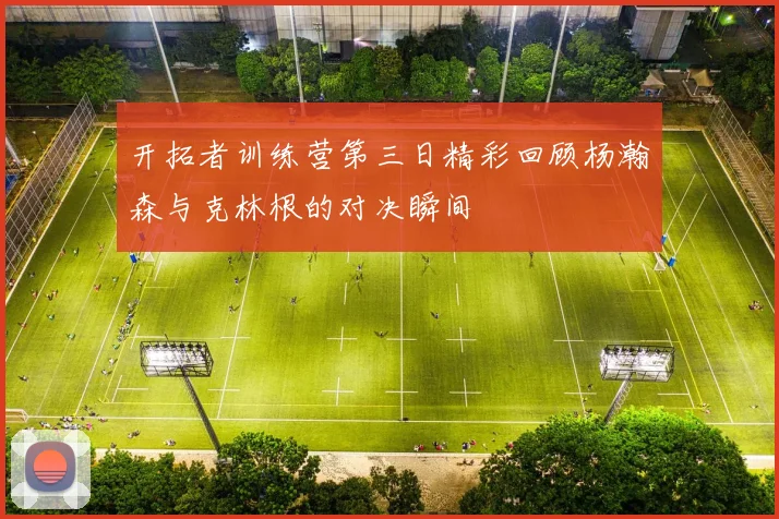 开拓者训练营第三日精彩回顾杨瀚森与克林根的对决瞬间