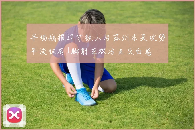 半场战报辽宁铁人与苏州东吴攻势平淡仅有1脚射正双方互交白卷