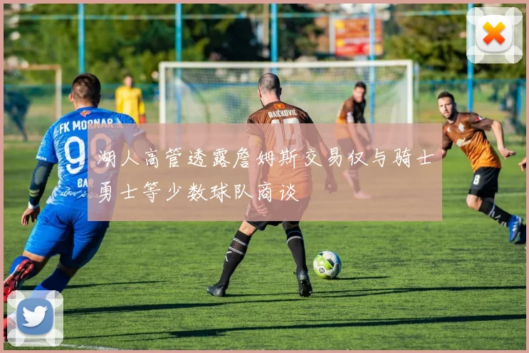 湖人高管透露詹姆斯交易仅与骑士勇士等少数球队商谈