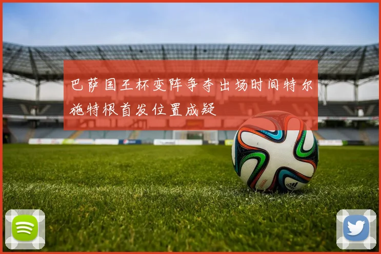 巴萨国王杯变阵争夺出场时间特尔施特根首发位置成疑