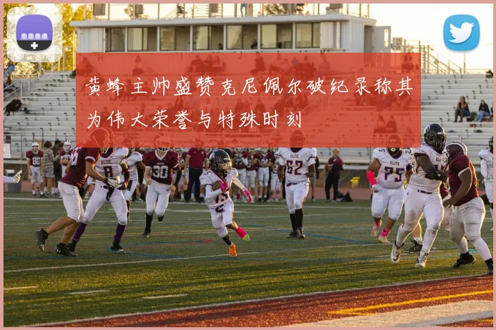 黄蜂主帅盛赞克尼佩尔破纪录称其为伟大荣誉与特殊时刻