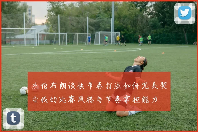 杰伦布朗谈快节奏打法如何完美契合我的比赛风格与节奏掌控能力