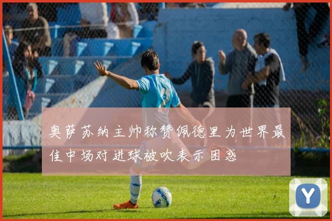 奥萨苏纳主帅称赞佩德里为世界最佳中场对进球被吹表示困惑
