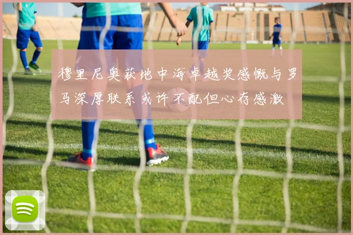 穆里尼奥获地中海卓越奖感慨与罗马深厚联系或许不配但心存感激
