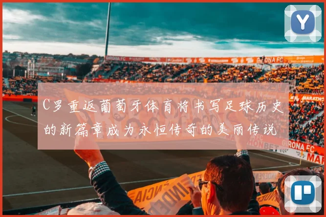 C罗重返葡萄牙体育将书写足球历史的新篇章成为永恒传奇的美丽传说