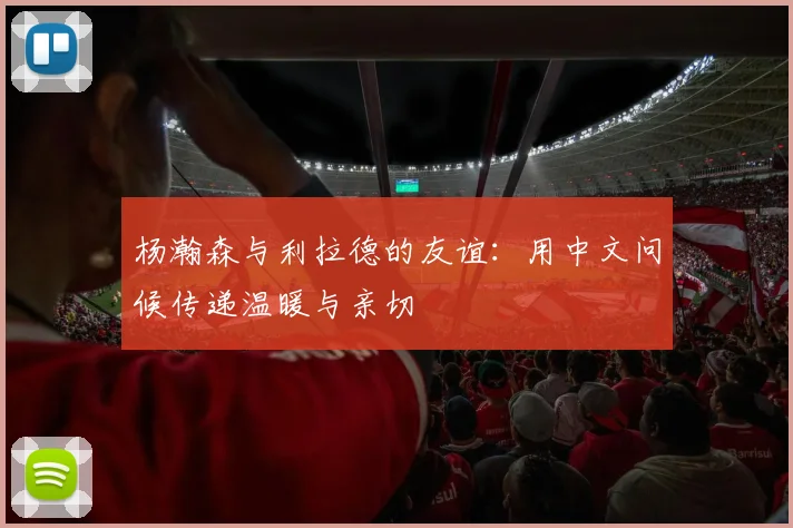 杨瀚森与利拉德的友谊：用中文问候传递温暖与亲切
