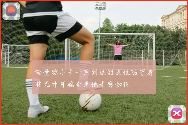 哈登称小卡一旦到达甜点位防守者将无计可施全看他手感如何
