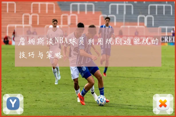 詹姆斯谈NBA球员利用规则造犯规的技巧与策略